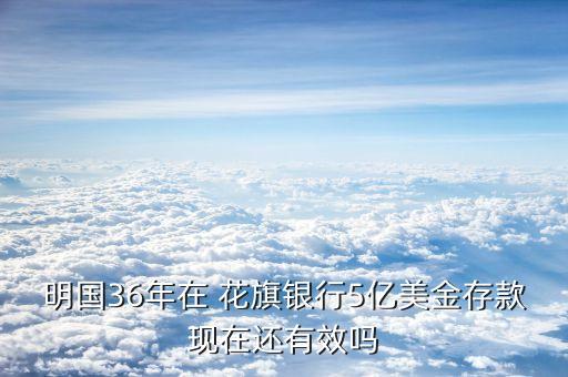 明國(guó)36年在 花旗銀行5億美金存款現(xiàn)在還有效嗎