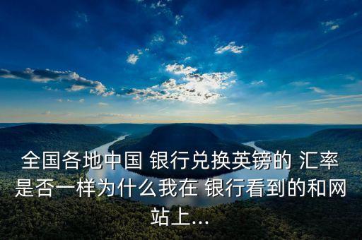 全國(guó)各地中國(guó) 銀行兌換英鎊的 匯率是否一樣為什么我在 銀行看到的和網(wǎng)站上...