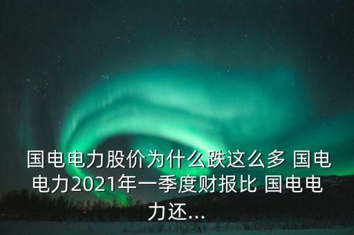  國電電力股價(jià)為什么跌這么多 國電電力2021年一季度財(cái)報(bào)比 國電電力還...