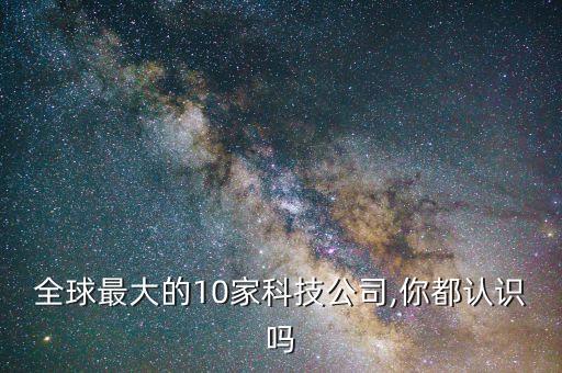 全球最大的10家科技公司,你都認(rèn)識(shí)嗎