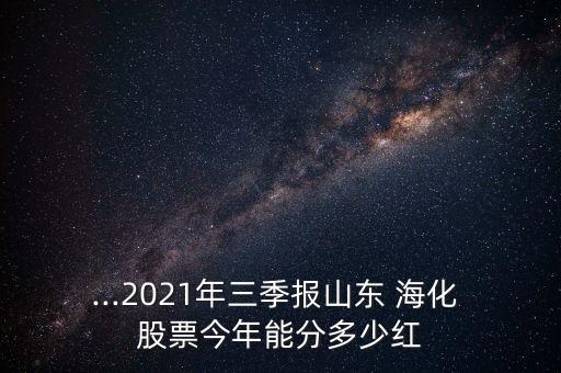 ...2021年三季報(bào)山東 海化 股票今年能分多少紅