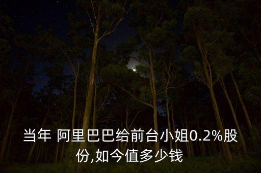 當(dāng)年 阿里巴巴給前臺小姐0.2%股份,如今值多少錢