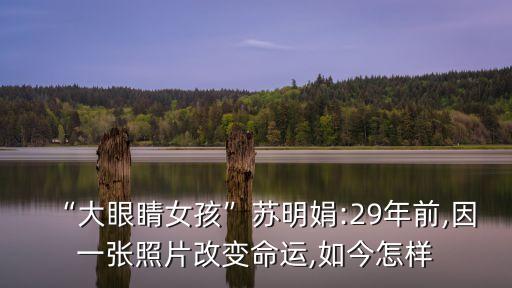 “大眼睛女孩”蘇明娟:29年前,因一張照片改變命運(yùn),如今怎樣