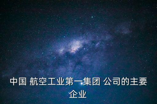 中國 航空工業(yè)第一集團(tuán) 公司的主要企業(yè)