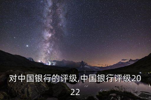 標(biāo)普對中國銀行的評級,中國銀行評級2022