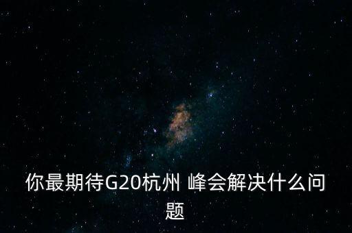 你最期待G20杭州 峰會(huì)解決什么問題