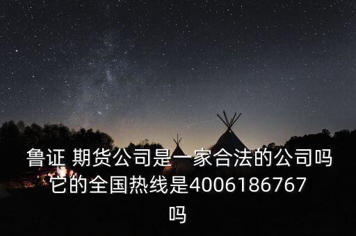  魯證 期貨公司是一家合法的公司嗎它的全國熱線是4006186767嗎