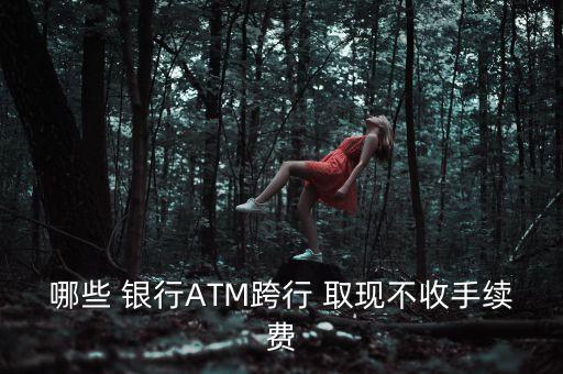 哪些 銀行ATM跨行 取現(xiàn)不收手續(xù)費(fèi)