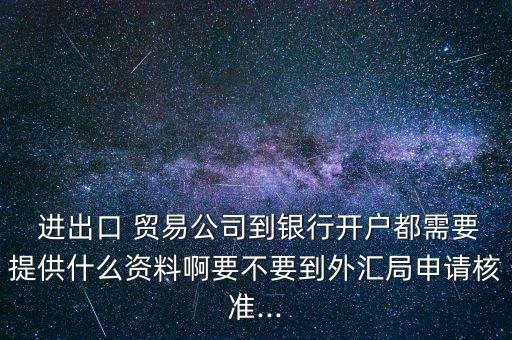  進(jìn)出口 貿(mào)易公司到銀行開戶都需要提供什么資料啊要不要到外匯局申請(qǐng)核準(zhǔn)...