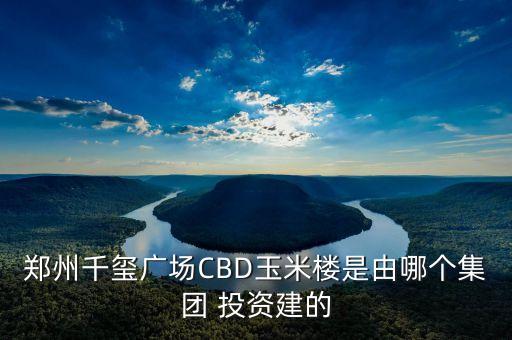 鄭州千璽廣場CBD玉米樓是由哪個集團(tuán) 投資建的