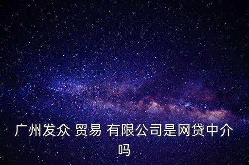 廣州發(fā)眾 貿易 有限公司是網貸中介嗎