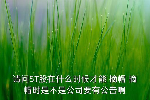 請問ST股在什么時(shí)候才能 摘帽 摘帽時(shí)是不是公司要有公告啊