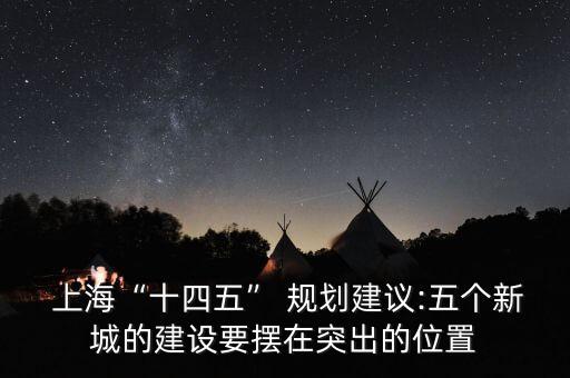  上?！笆奈濉?規(guī)劃建議:五個新城的建設要擺在突出的位置