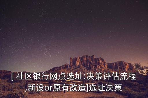 [ 社區(qū)銀行網(wǎng)點(diǎn)選址:決策評(píng)估流程,新設(shè)or原有改造]選址決策