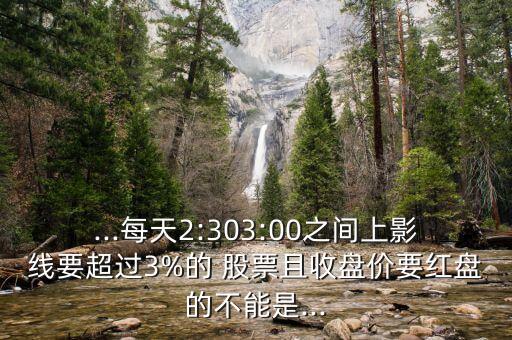 ...每天2:303:00之間上影線要超過(guò)3%的 股票且收盤(pán)價(jià)要紅盤(pán)的不能是...