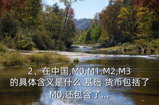 2、在中國,M0,M1,M2,M3的具體含義是什么 基礎(chǔ) 貨幣包括了M0,還包含了...