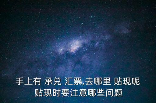 手上有 承兌 匯票,去哪里 貼現(xiàn)呢 貼現(xiàn)時要注意哪些問題