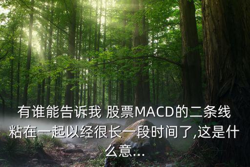 有誰能告訴我 股票MACD的二條線粘在一起以經(jīng)很長一段時間了,這是什么意...