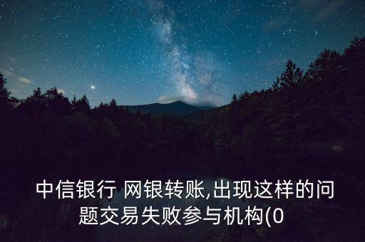  中信銀行 網銀轉賬,出現(xiàn)這樣的問題交易失敗參與機構(0