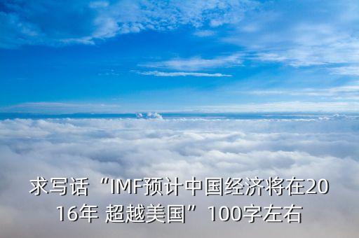 求寫話“IMF預(yù)計(jì)中國經(jīng)濟(jì)將在2016年 超越美國”100字左右