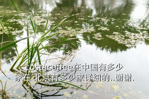 costacoffee在中國(guó)有多少家在 北京有多少家詳細(xì)的..謝謝..