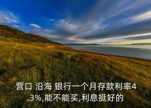  營(yíng)口 沿海 銀行一個(gè)月存款利率4.3%,能不能買,利息挺好的