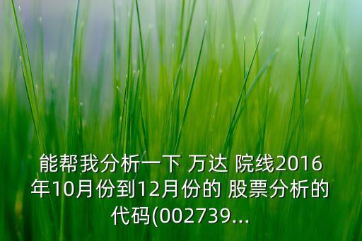 能幫我分析一下 萬(wàn)達(dá) 院線2016年10月份到12月份的 股票分析的代碼(002739...