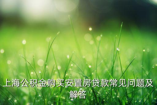 上海公積金購(gòu)買安置房貸款常見(jiàn)問(wèn)題及解答