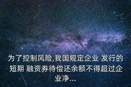 為了控制風(fēng)險,我國規(guī)定企業(yè) 發(fā)行的 短期 融資券待償還余額不得超過企業(yè)凈...