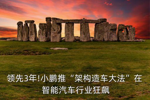 領(lǐng)先3年!小鵬推“架構(gòu)造車大法”在 智能汽車行業(yè)狂飆