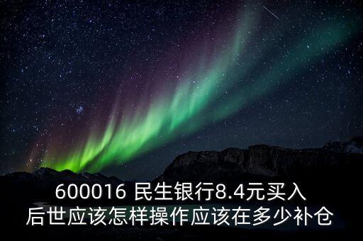 600016 民生銀行8.4元買入后世應(yīng)該怎樣操作應(yīng)該在多少補(bǔ)倉