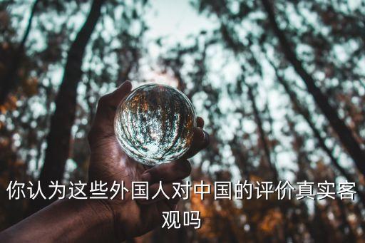 你認(rèn)為這些外國人對中國的評價(jià)真實(shí)客觀嗎