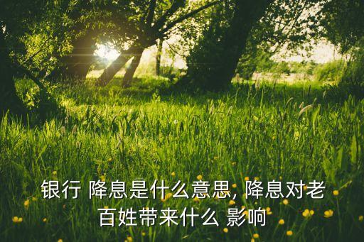 降息銀行儲(chǔ)蓄業(yè)務(wù)的影響,降息為什么對(duì)銀行有影響