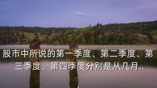 股市中所說(shuō)的第一季度、第二季度、第 三季度、第四季度分別是從幾月...