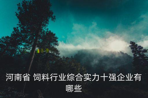 河南省 飼料行業(yè)綜合實力十強(qiáng)企業(yè)有哪些