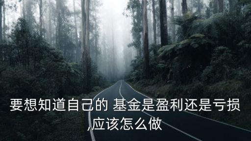 要想知道自己的 基金是盈利還是虧損,應(yīng)該怎么做