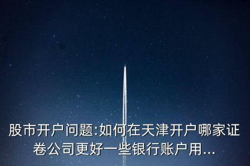 股市開戶問題:如何在天津開戶哪家證卷公司更好一些銀行賬戶用...