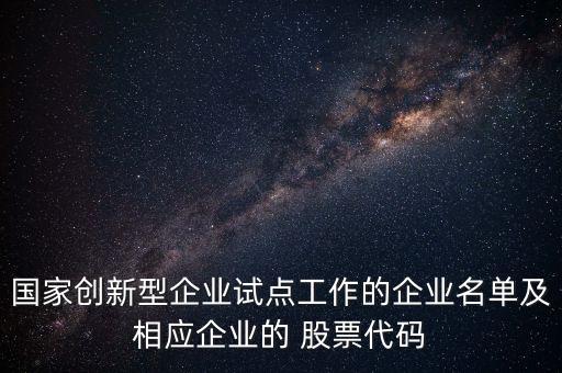 國家創(chuàng)新型企業(yè)試點(diǎn)工作的企業(yè)名單及相應(yīng)企業(yè)的 股票代碼