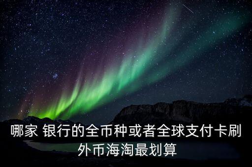 哪家 銀行的全幣種或者全球支付卡刷 外幣海淘最劃算