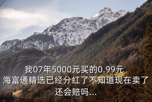 我07年5000元買的0.99元 海富通精選已經(jīng)分紅了不知道現(xiàn)在賣了還會賠嗎...