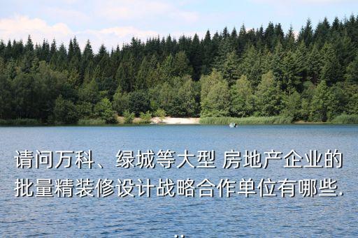 請問萬科、綠城等大型 房地產(chǎn)企業(yè)的批量精裝修設(shè)計戰(zhàn)略合作單位有哪些...