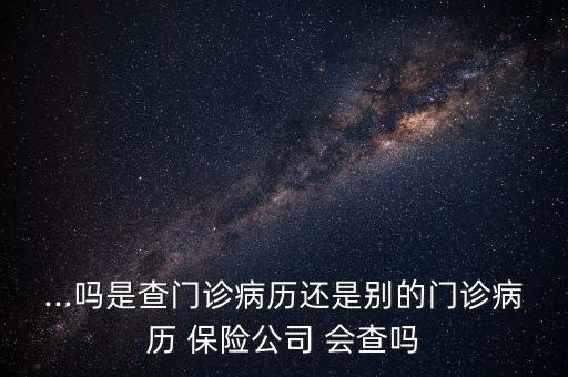 ...嗎是查門診病歷還是別的門診病歷 保險(xiǎn)公司 會查嗎