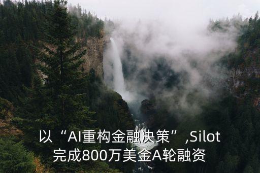 以“AI重構(gòu)金融決策”,Silot完成800萬美金A輪融資