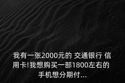 我有一張2000元的 交通銀行 信用卡!我想購買一部1800左右的 手機(jī)想分期付...