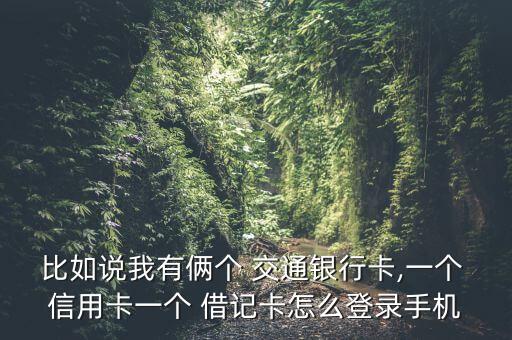 比如說我有倆個 交通銀行卡,一個 信用卡一個 借記卡怎么登錄手機