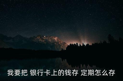 我要把 銀行卡上的錢(qián)存 定期怎么存