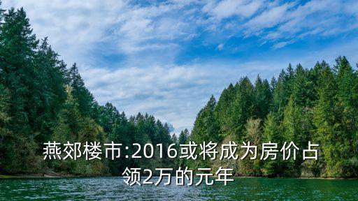  燕郊樓市:2016或?qū)⒊蔀榉績(jī)r(jià)占領(lǐng)2萬(wàn)的元年