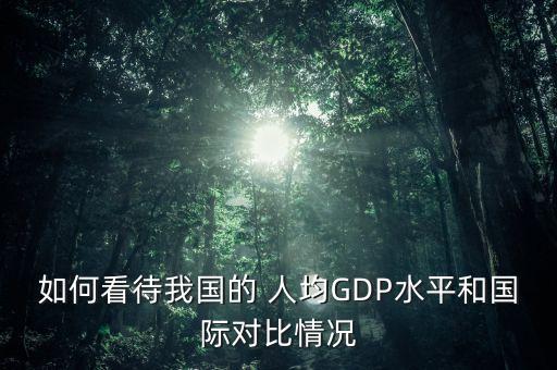 如何看待我國的 人均GDP水平和國際對(duì)比情況