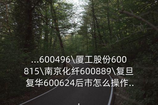 ...600496\廈工股份600815\南京化纖600889\復(fù)旦 復(fù)華600624后市怎么操作...