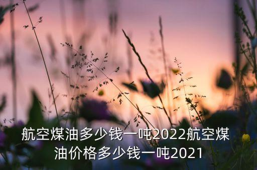 航空煤油多少錢一噸2022航空煤 油價(jià)格多少錢一噸2021